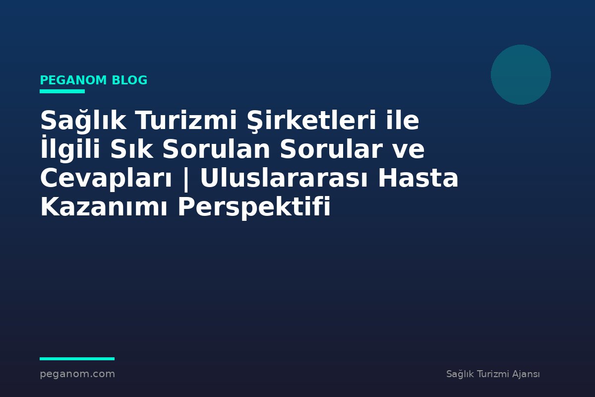 Sağlık Turizmi Şirketleri ile İlgili Sık Sorulan Sorular ve Cevapları | Uluslararası Hasta Kazanımı Perspektifi