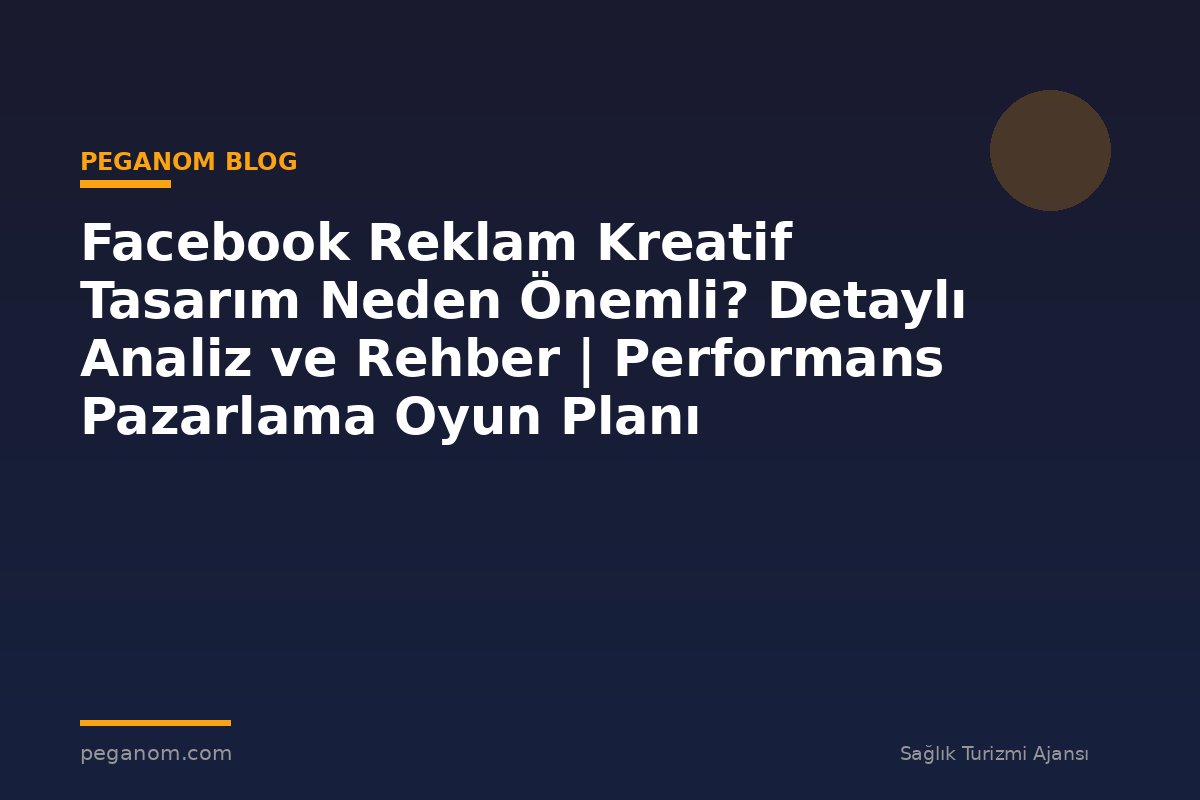 Facebook Reklam Kreatif Tasarım Neden Önemli? Detaylı Analiz ve Rehber | Performans Pazarlama Oyun Planı