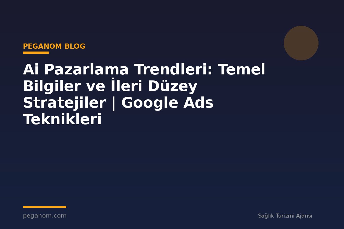 Ai Pazarlama Trendleri: Temel Bilgiler ve İleri Düzey Stratejiler | Google Ads Teknikleri