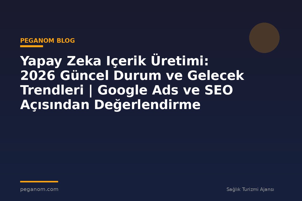 Yapay Zeka Içerik Üretimi: 2026 Güncel Durum ve Gelecek Trendleri | Google Ads ve SEO Açısından Değerlendirme