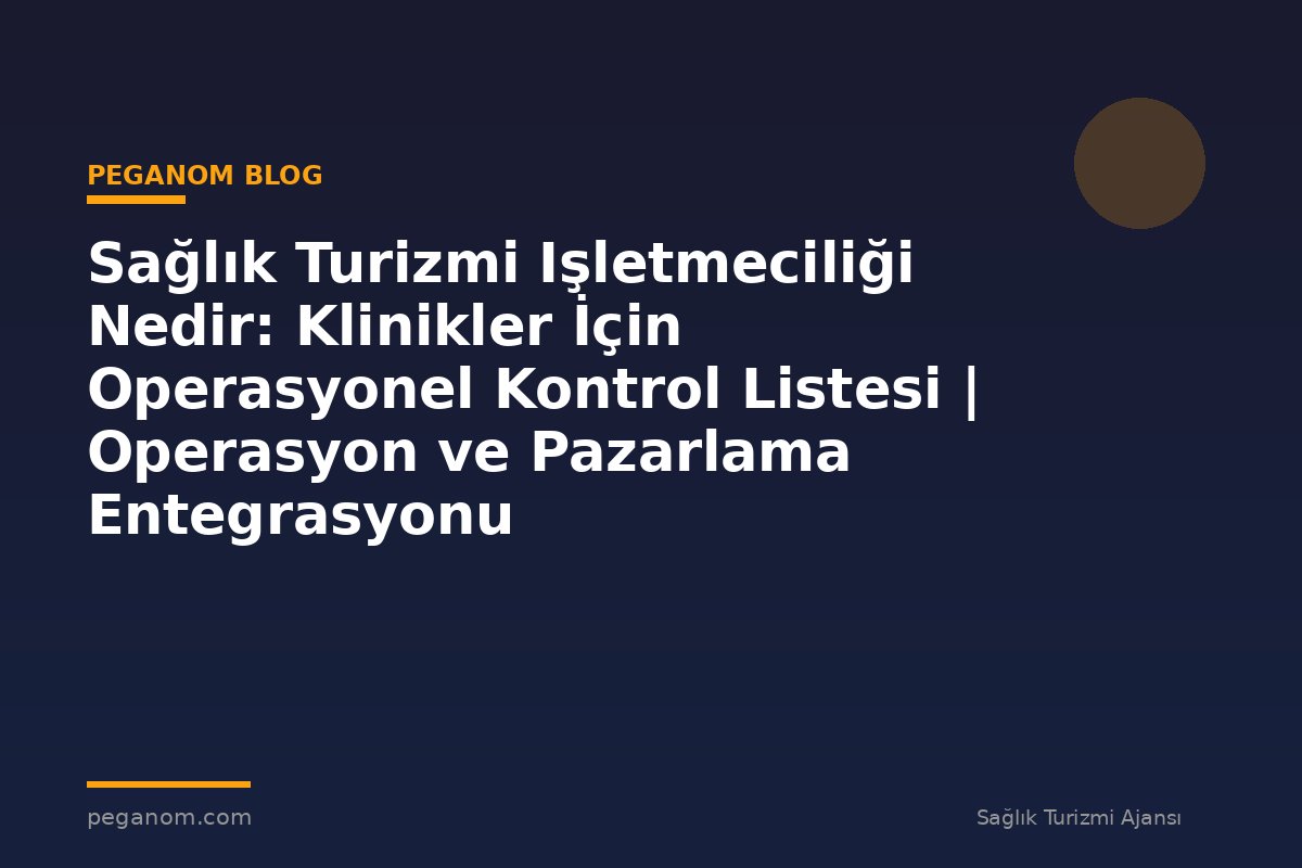 Sağlık Turizmi Işletmeciliği Nedir: Klinikler İçin Operasyonel Kontrol Listesi | Operasyon ve Pazarlama Entegrasyonu