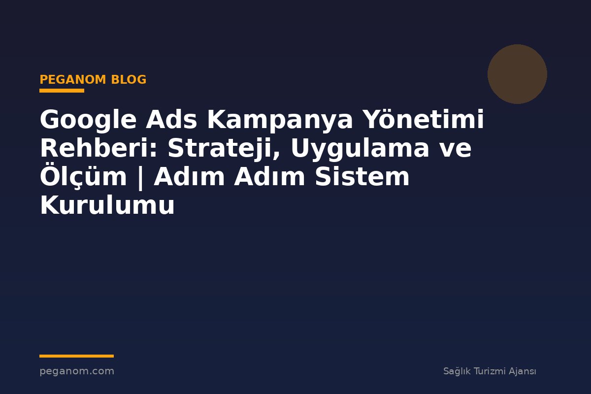 Google Ads Kampanya Yönetimi Rehberi: Strateji, Uygulama ve Ölçüm | Adım Adım Sistem Kurulumu