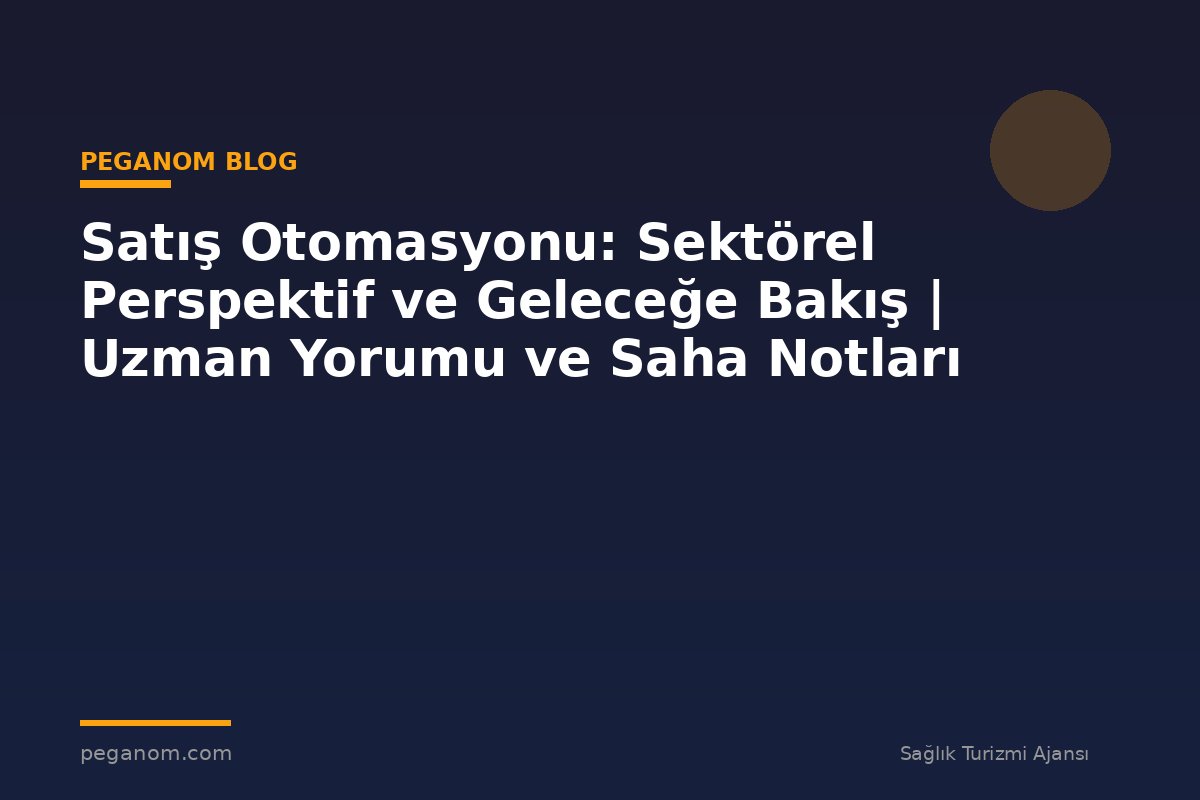 Satış Otomasyonu: Sektörel Perspektif ve Geleceğe Bakış | Uzman Yorumu ve Saha Notları