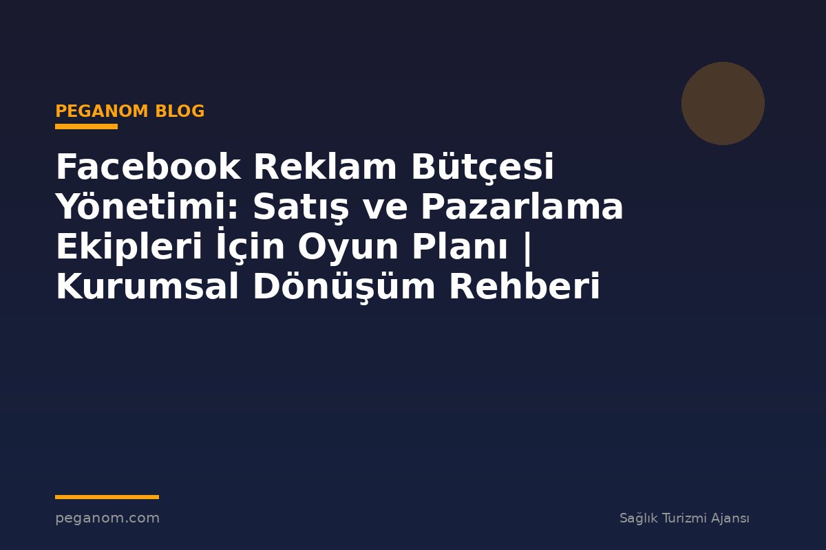 Facebook Reklam Bütçesi Yönetimi: Satış ve Pazarlama Ekipleri İçin Oyun Planı | Kurumsal Dönüşüm Rehberi