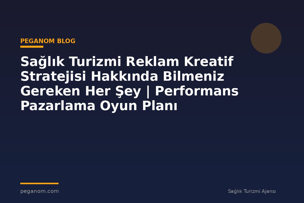 Sağlık Turizmi Reklam Kreatif Stratejisi Hakkında Bilmeniz Gereken Her Şey | Performans Pazarlama Oyun Planı