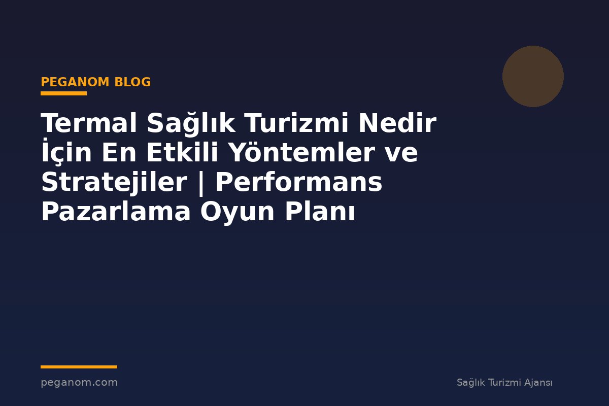 Termal Sağlık Turizmi Nedir İçin En Etkili Yöntemler ve Stratejiler | Performans Pazarlama Oyun Planı