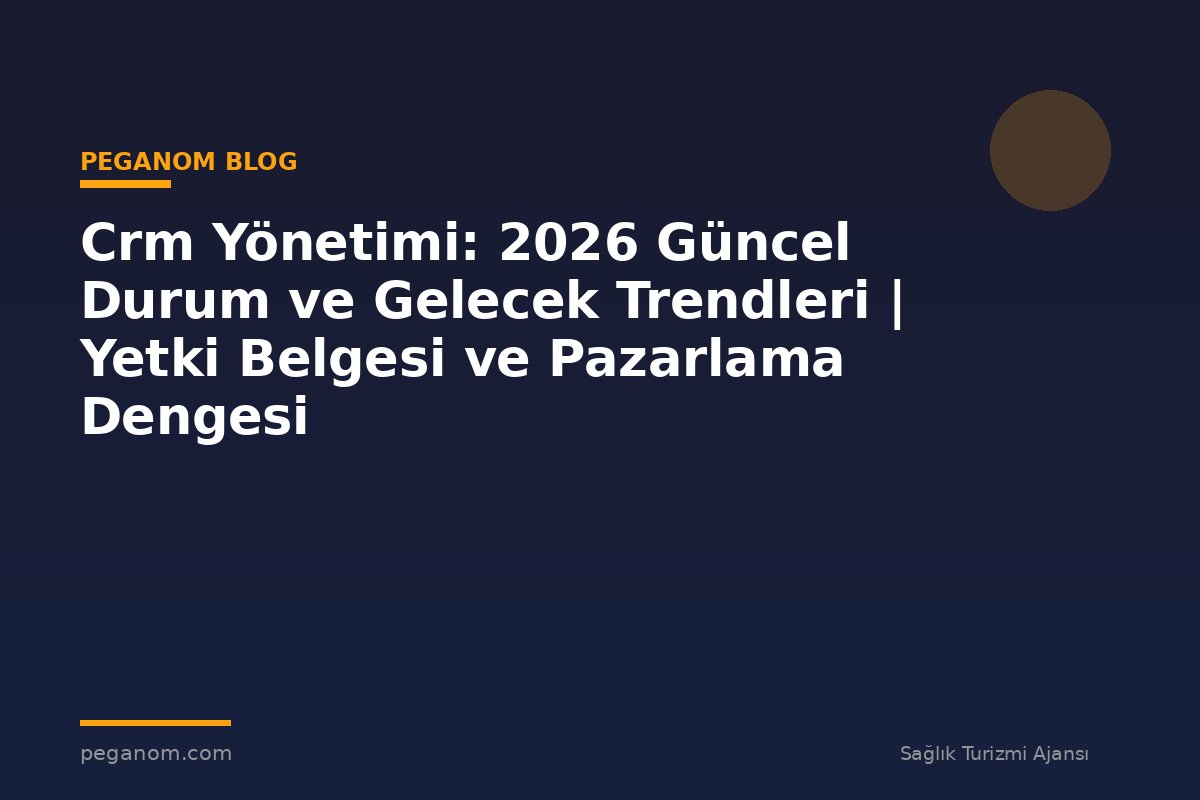 Crm Yönetimi: 2026 Güncel Durum ve Gelecek Trendleri | Yetki Belgesi ve Pazarlama Dengesi