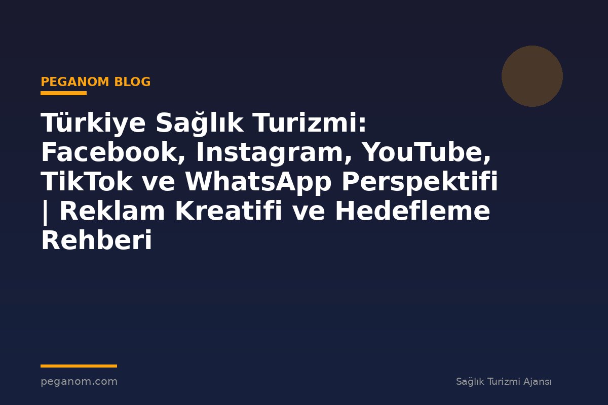 Türkiye Sağlık Turizmi: Facebook, Instagram, YouTube, TikTok ve WhatsApp Perspektifi | Reklam Kreatifi ve Hedefleme Rehberi