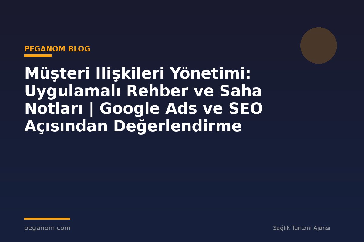 Müşteri Ilişkileri Yönetimi: Uygulamalı Rehber ve Saha Notları | Google Ads ve SEO Açısından Değerlendirme