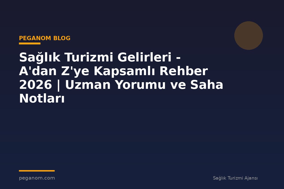 Sağlık Turizmi Gelirleri - A'dan Z'ye Kapsamlı Rehber 2026 | Uzman Yorumu ve Saha Notları