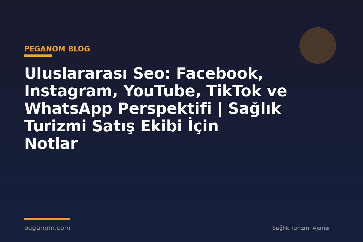 Uluslararası Seo: Facebook, Instagram, YouTube, TikTok ve WhatsApp Perspektifi | Sağlık Turizmi Satış Ekibi İçin Notlar