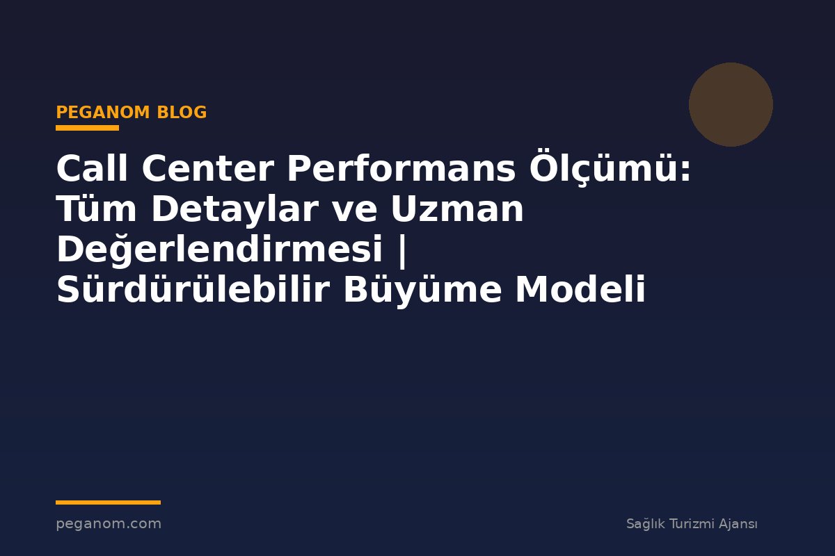 Call Center Performans Ölçümü: Tüm Detaylar ve Uzman Değerlendirmesi | Sürdürülebilir Büyüme Modeli