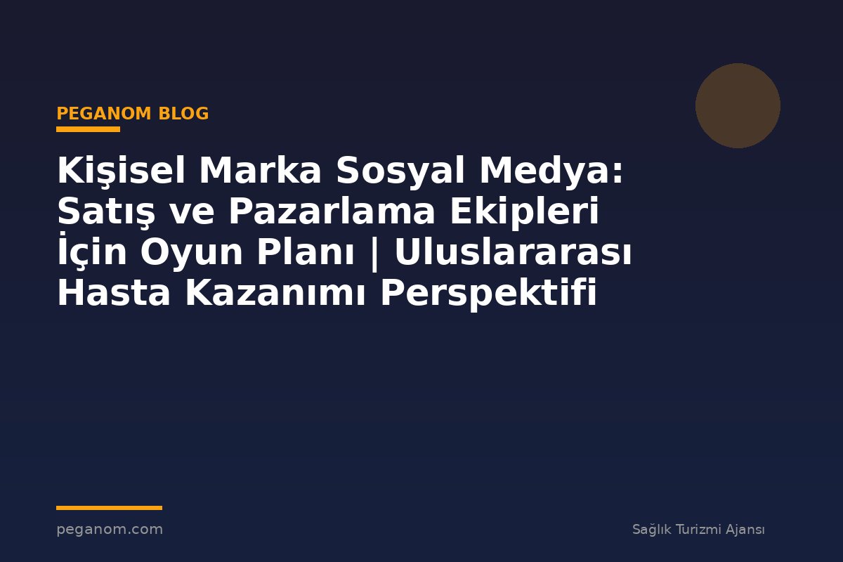Kişisel Marka Sosyal Medya: Satış ve Pazarlama Ekipleri İçin Oyun Planı | Uluslararası Hasta Kazanımı Perspektifi