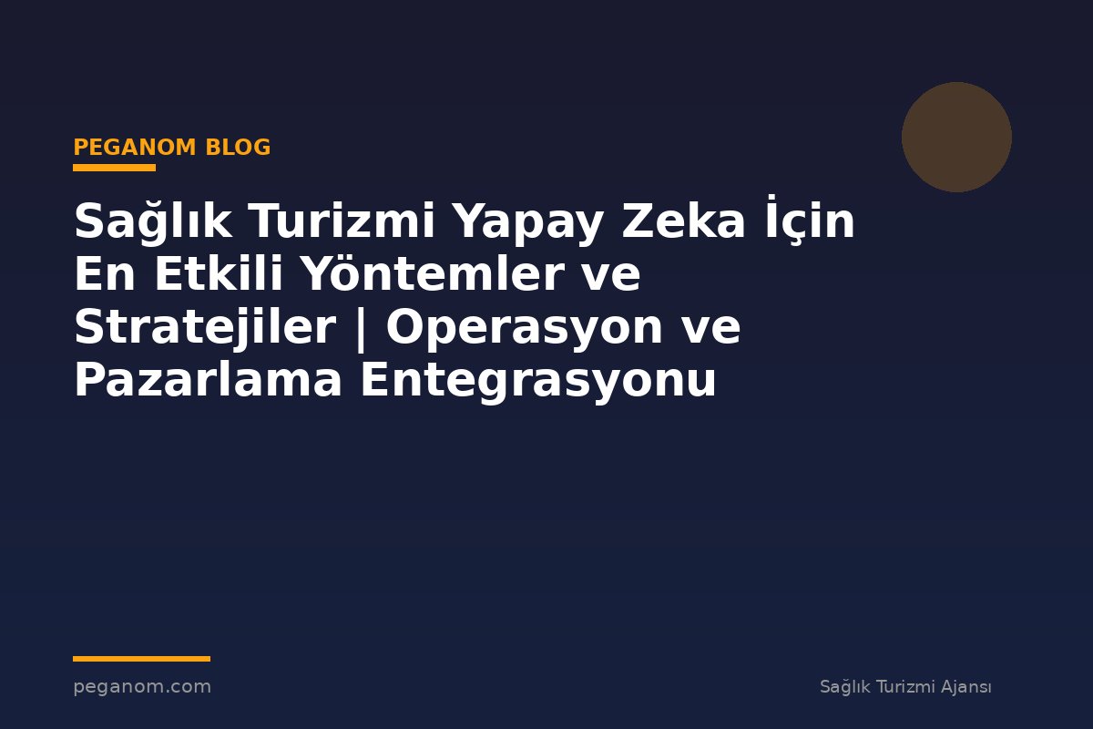Sağlık Turizmi Yapay Zeka İçin En Etkili Yöntemler ve Stratejiler | Operasyon ve Pazarlama Entegrasyonu