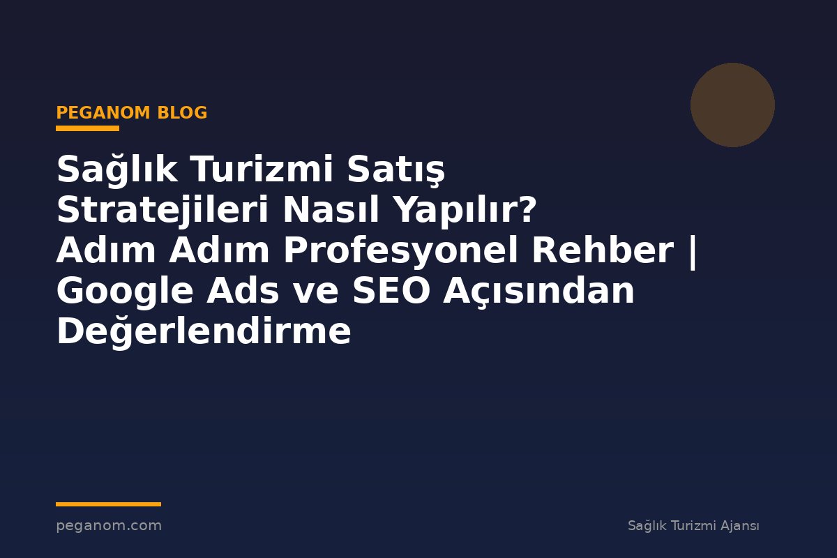 Sağlık Turizmi Satış Stratejileri Nasıl Yapılır? Adım Adım Profesyonel Rehber | Google Ads ve SEO Açısından Değerlendirme