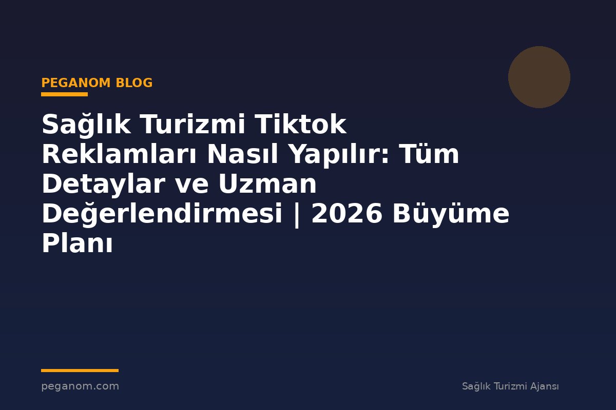 Sağlık Turizmi Tiktok Reklamları Nasıl Yapılır: Tüm Detaylar ve Uzman Değerlendirmesi | 2026 Büyüme Planı