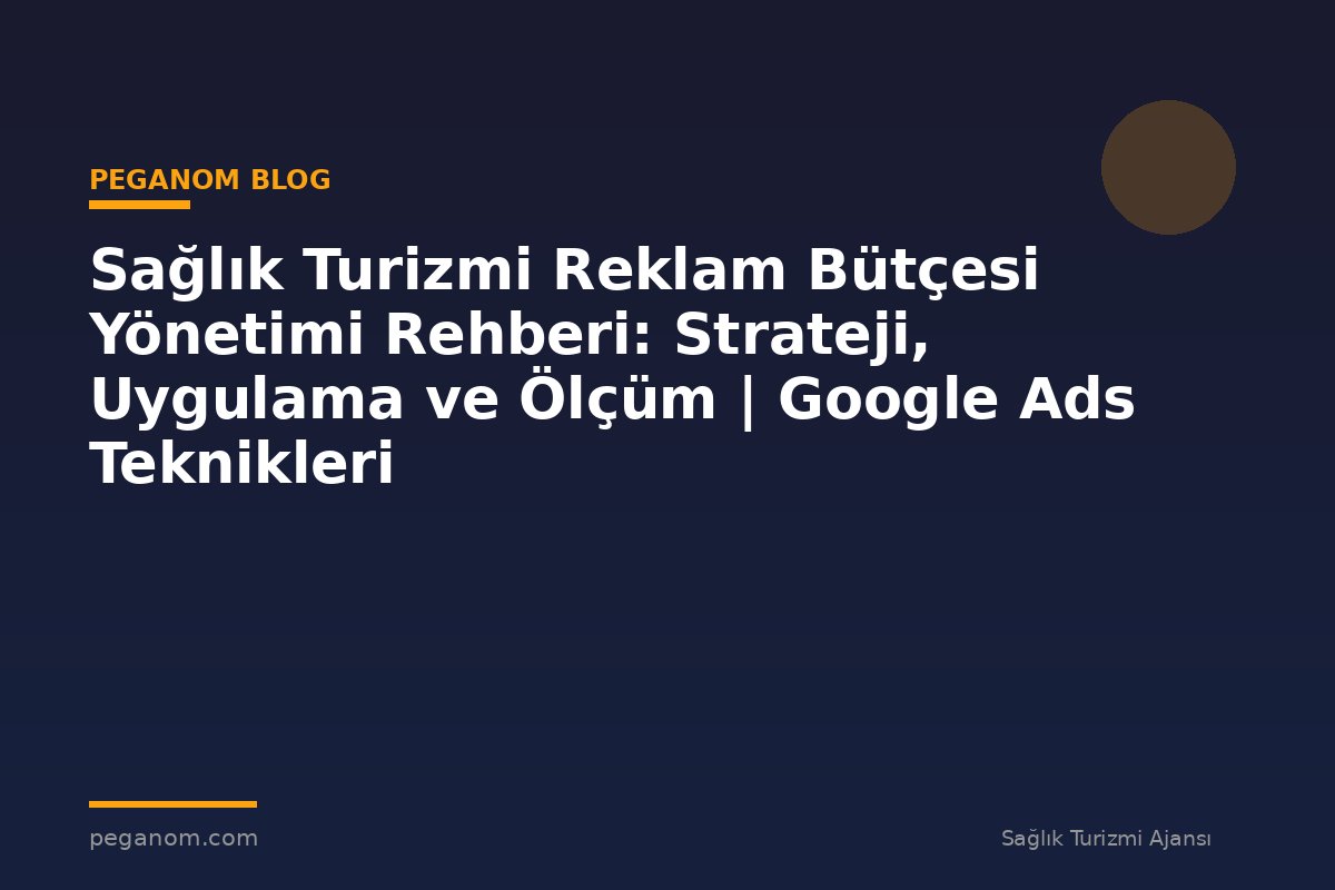 Sağlık Turizmi Reklam Bütçesi Yönetimi Rehberi: Strateji, Uygulama ve Ölçüm | Google Ads Teknikleri
