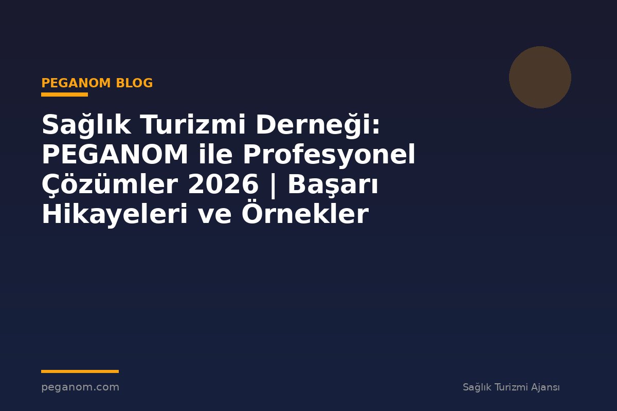 Sağlık Turizmi Derneği: PEGANOM ile Profesyonel Çözümler 2026 | Başarı Hikayeleri ve Örnekler