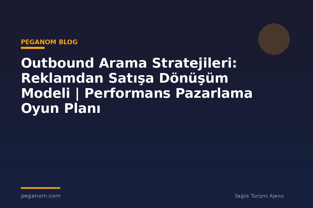 Outbound Arama Stratejileri: Reklamdan Satışa Dönüşüm Modeli | Performans Pazarlama Oyun Planı