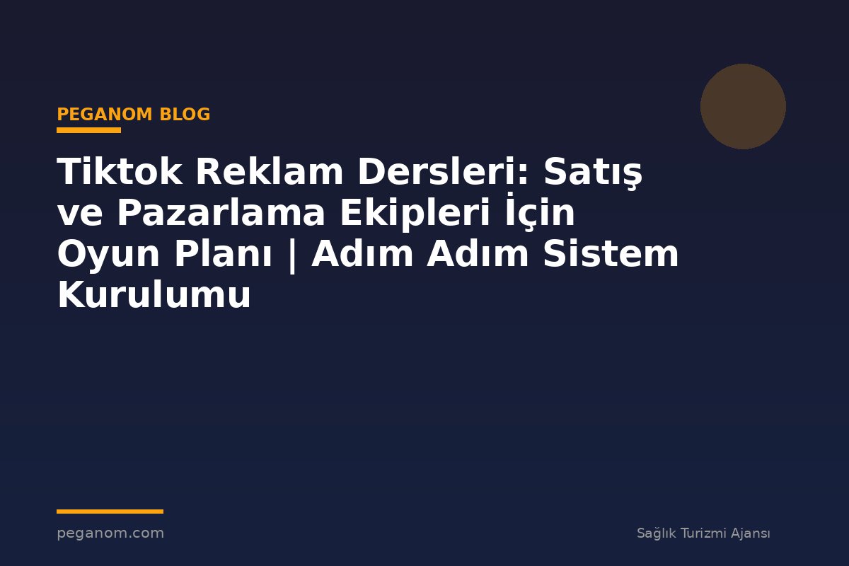 Tiktok Reklam Dersleri: Satış ve Pazarlama Ekipleri İçin Oyun Planı | Adım Adım Sistem Kurulumu