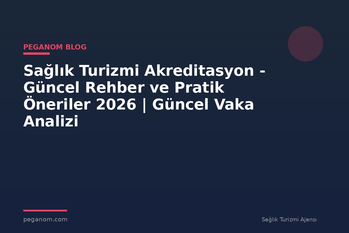 Sağlık Turizmi Akreditasyon - Güncel Rehber ve Pratik Öneriler 2026 | Güncel Vaka Analizi