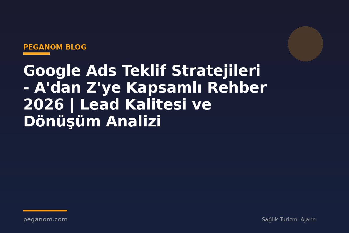 Google Ads Teklif Stratejileri - A'dan Z'ye Kapsamlı Rehber 2026 | Lead Kalitesi ve Dönüşüm Analizi