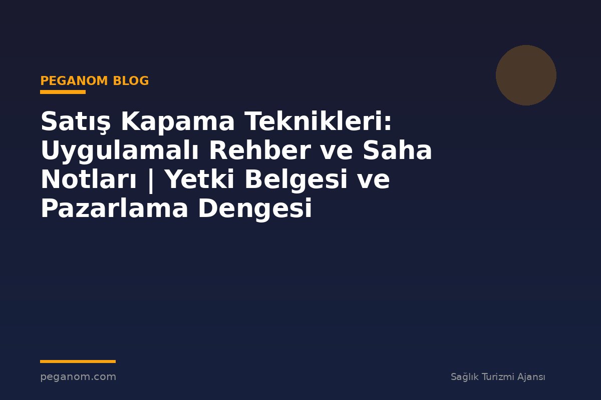 Satış Kapama Teknikleri: Uygulamalı Rehber ve Saha Notları | Yetki Belgesi ve Pazarlama Dengesi