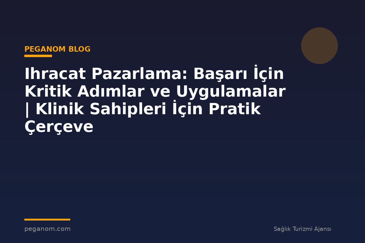 Ihracat Pazarlama: Başarı İçin Kritik Adımlar ve Uygulamalar | Klinik Sahipleri İçin Pratik Çerçeve