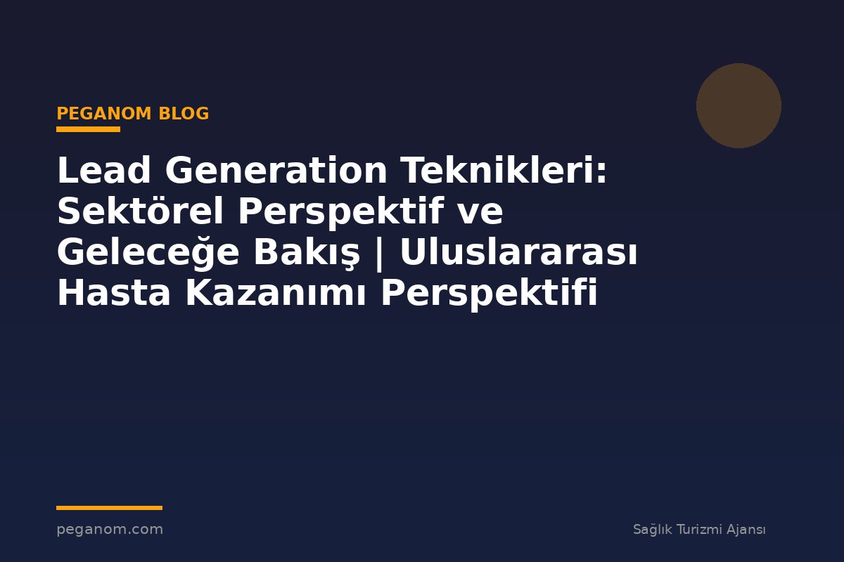 Lead Generation Teknikleri: Sektörel Perspektif ve Geleceğe Bakış | Uluslararası Hasta Kazanımı Perspektifi