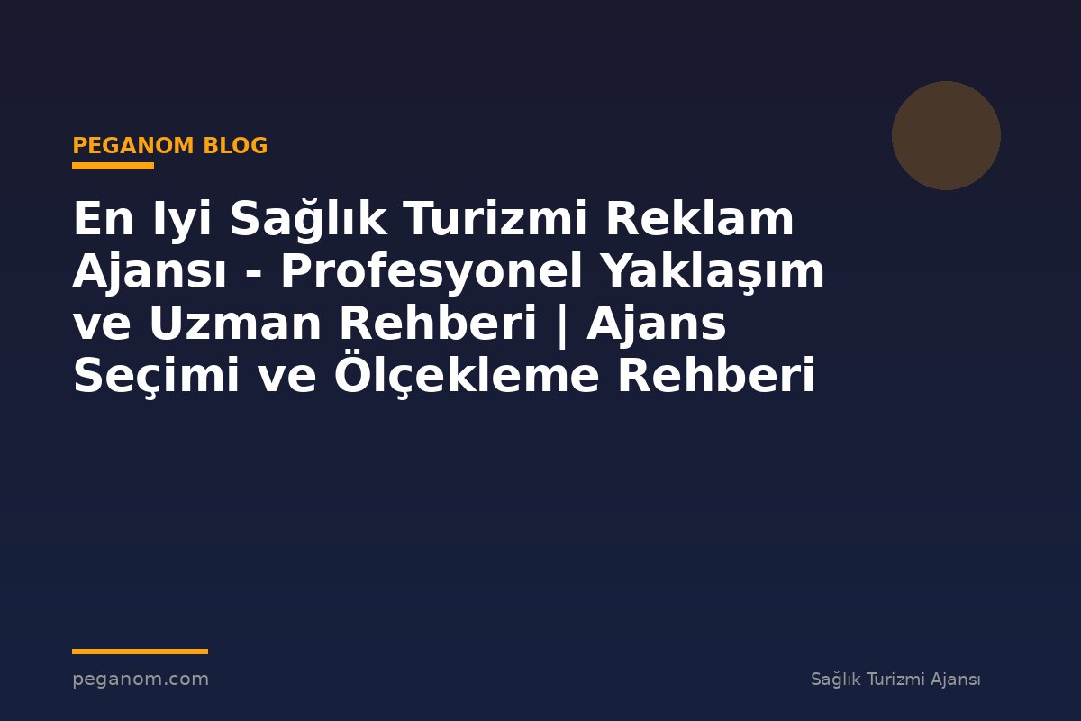 En Iyi Sağlık Turizmi Reklam Ajansı - Profesyonel Yaklaşım ve Uzman Rehberi | Ajans Seçimi ve Ölçekleme Rehberi