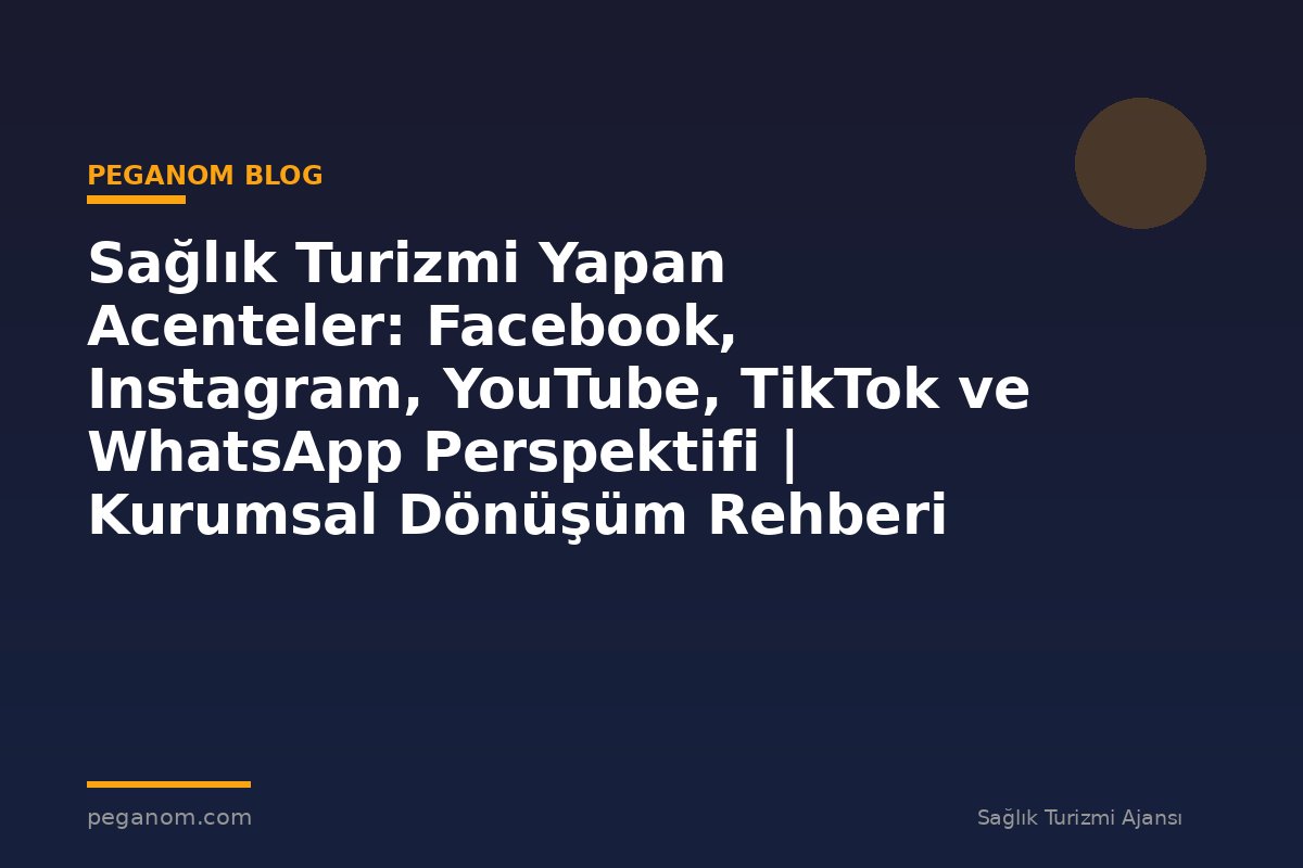 Sağlık Turizmi Yapan Acenteler: Facebook, Instagram, YouTube, TikTok ve WhatsApp Perspektifi | Kurumsal Dönüşüm Rehberi