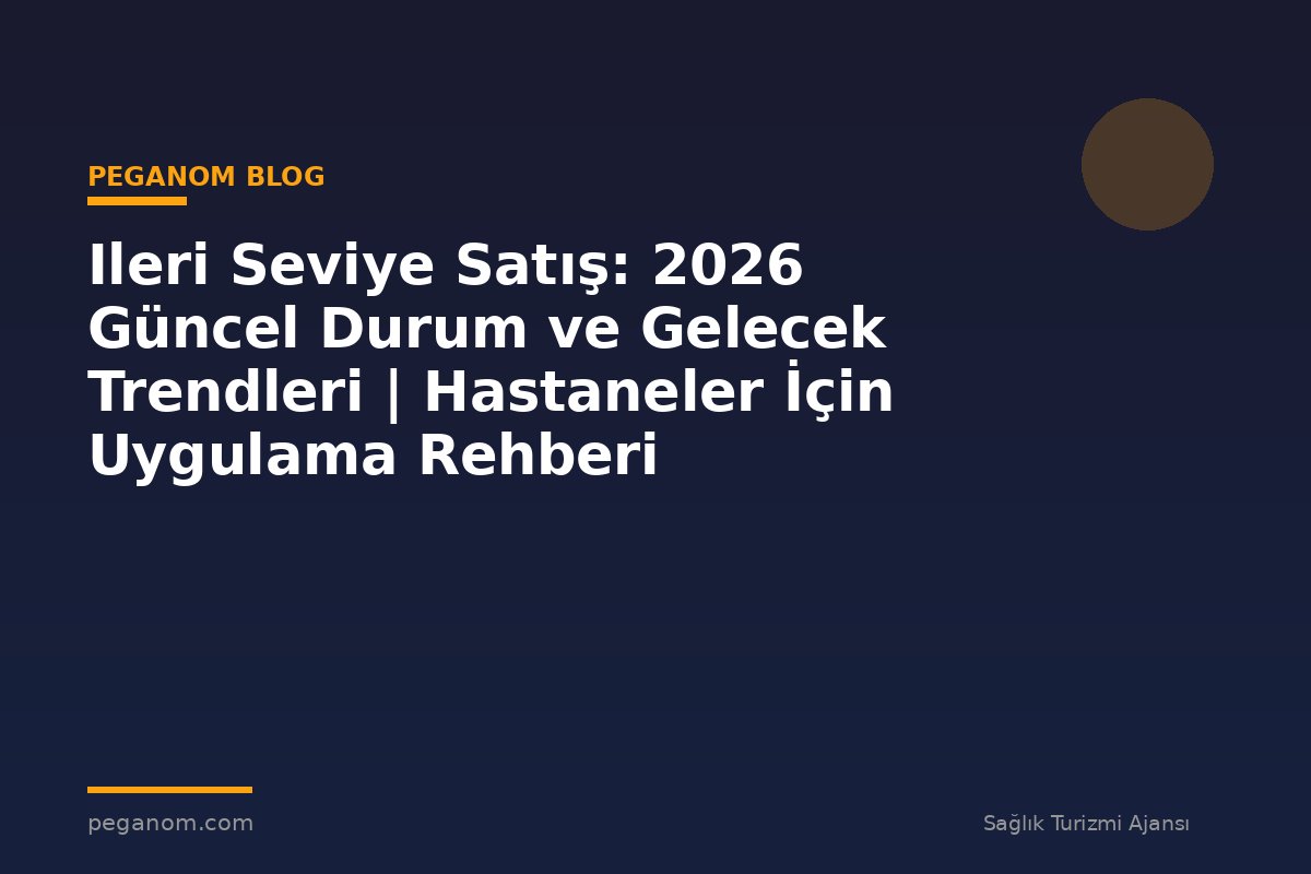 Ileri Seviye Satış: 2026 Güncel Durum ve Gelecek Trendleri | Hastaneler İçin Uygulama Rehberi