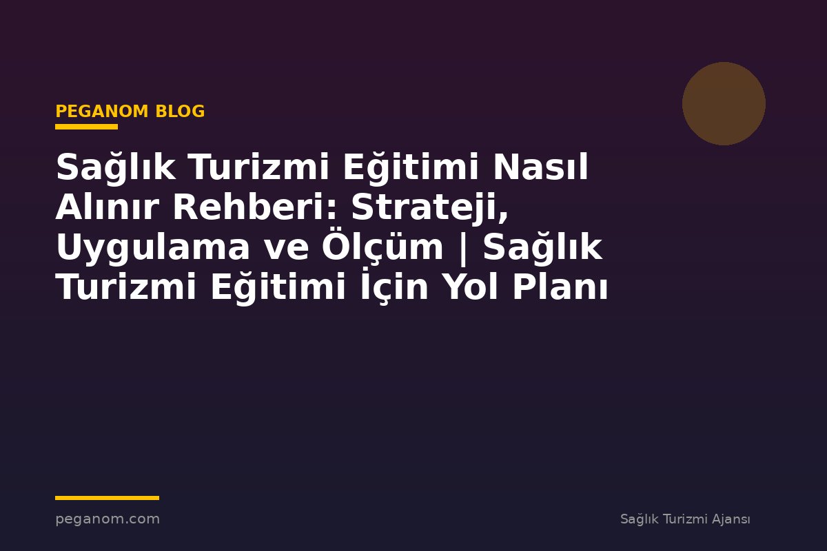 Sağlık Turizmi Eğitimi Nasıl Alınır Rehberi: Strateji, Uygulama ve Ölçüm | Sağlık Turizmi Eğitimi İçin Yol Planı