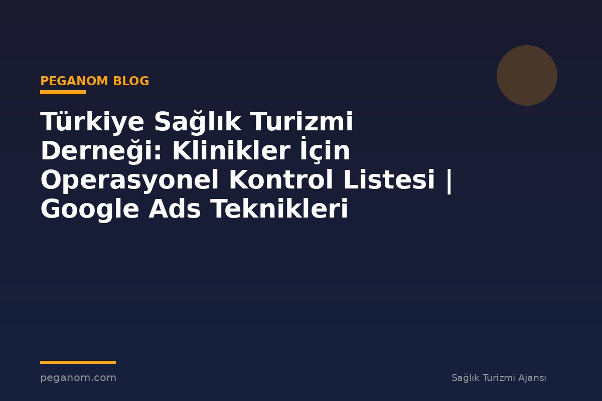 Türkiye Sağlık Turizmi Derneği: Klinikler İçin Operasyonel Kontrol Listesi | Google Ads Teknikleri