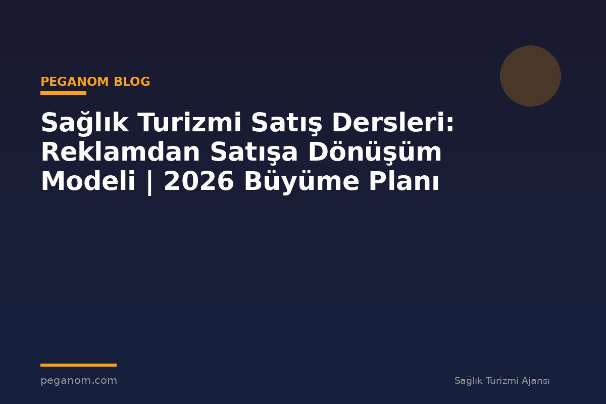 Sağlık Turizmi Satış Dersleri: Reklamdan Satışa Dönüşüm Modeli | 2026 Büyüme Planı