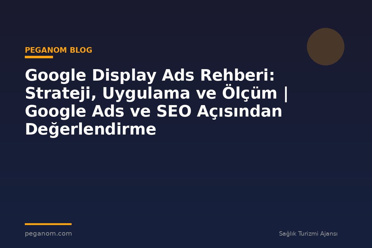 Google Display Ads Rehberi: Strateji, Uygulama ve Ölçüm | Google Ads ve SEO Açısından Değerlendirme
