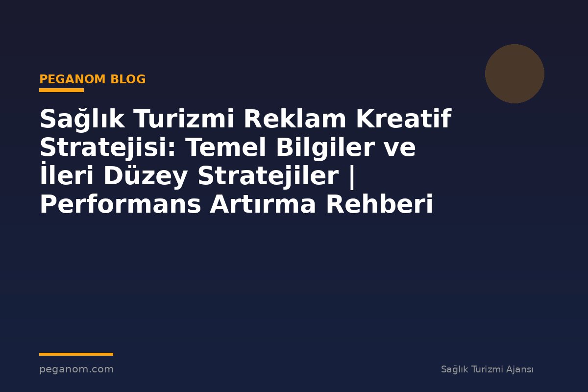 Sağlık Turizmi Reklam Kreatif Stratejisi: Temel Bilgiler ve İleri Düzey Stratejiler | Performans Artırma Rehberi