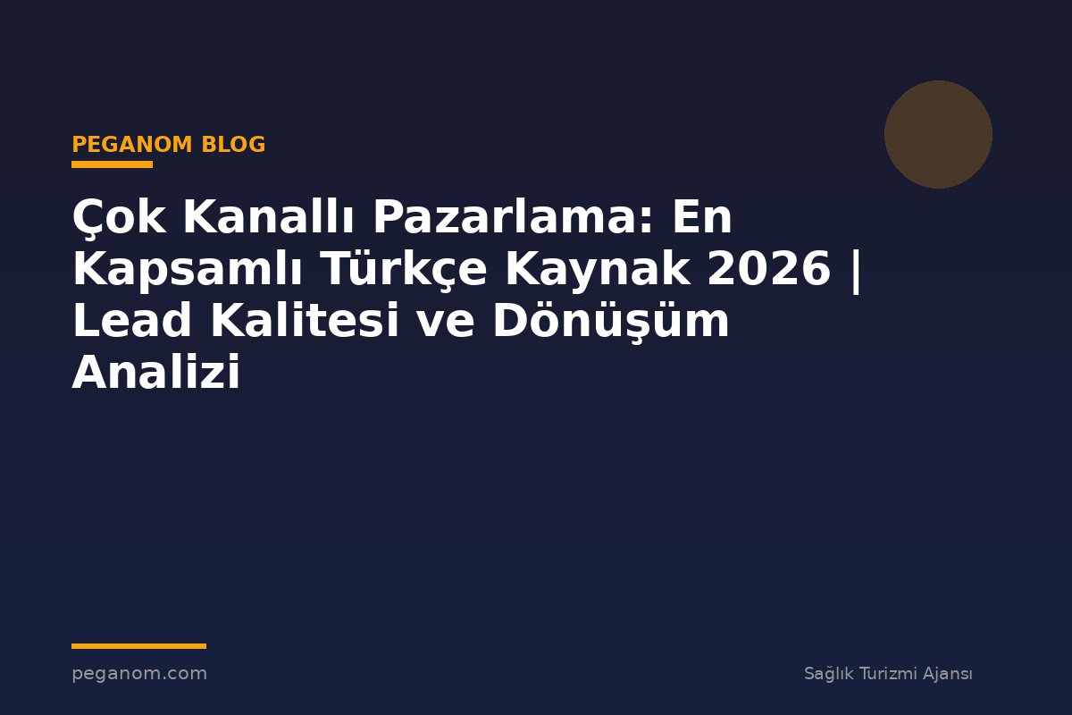 Çok Kanallı Pazarlama: En Kapsamlı Türkçe Kaynak 2026 | Lead Kalitesi ve Dönüşüm Analizi