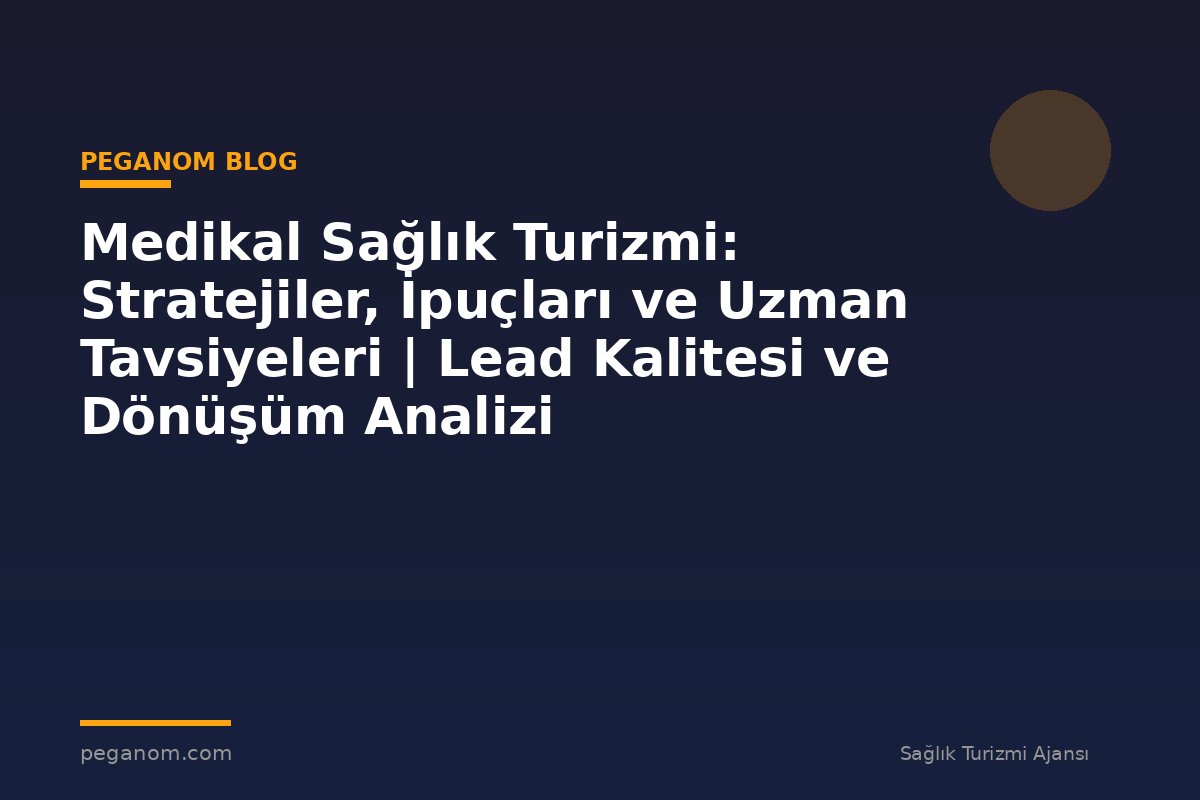 Medikal Sağlık Turizmi: Stratejiler, İpuçları ve Uzman Tavsiyeleri | Lead Kalitesi ve Dönüşüm Analizi