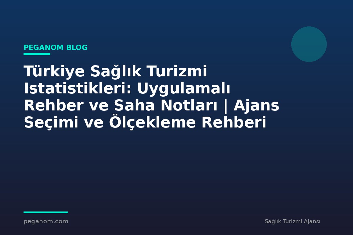 Türkiye Sağlık Turizmi Istatistikleri: Uygulamalı Rehber ve Saha Notları | Ajans Seçimi ve Ölçekleme Rehberi