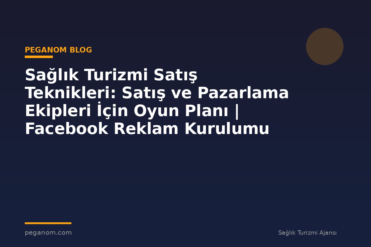 Sağlık Turizmi Satış Teknikleri: Satış ve Pazarlama Ekipleri İçin Oyun Planı | Facebook Reklam Kurulumu