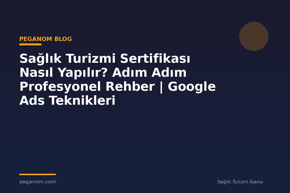 Sağlık Turizmi Sertifikası Nasıl Yapılır? Adım Adım Profesyonel Rehber | Google Ads Teknikleri