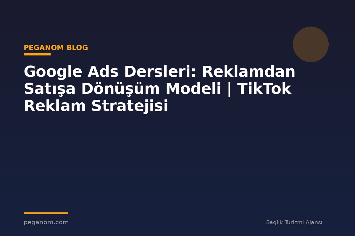 Google Ads Dersleri: Reklamdan Satışa Dönüşüm Modeli | TikTok Reklam Stratejisi