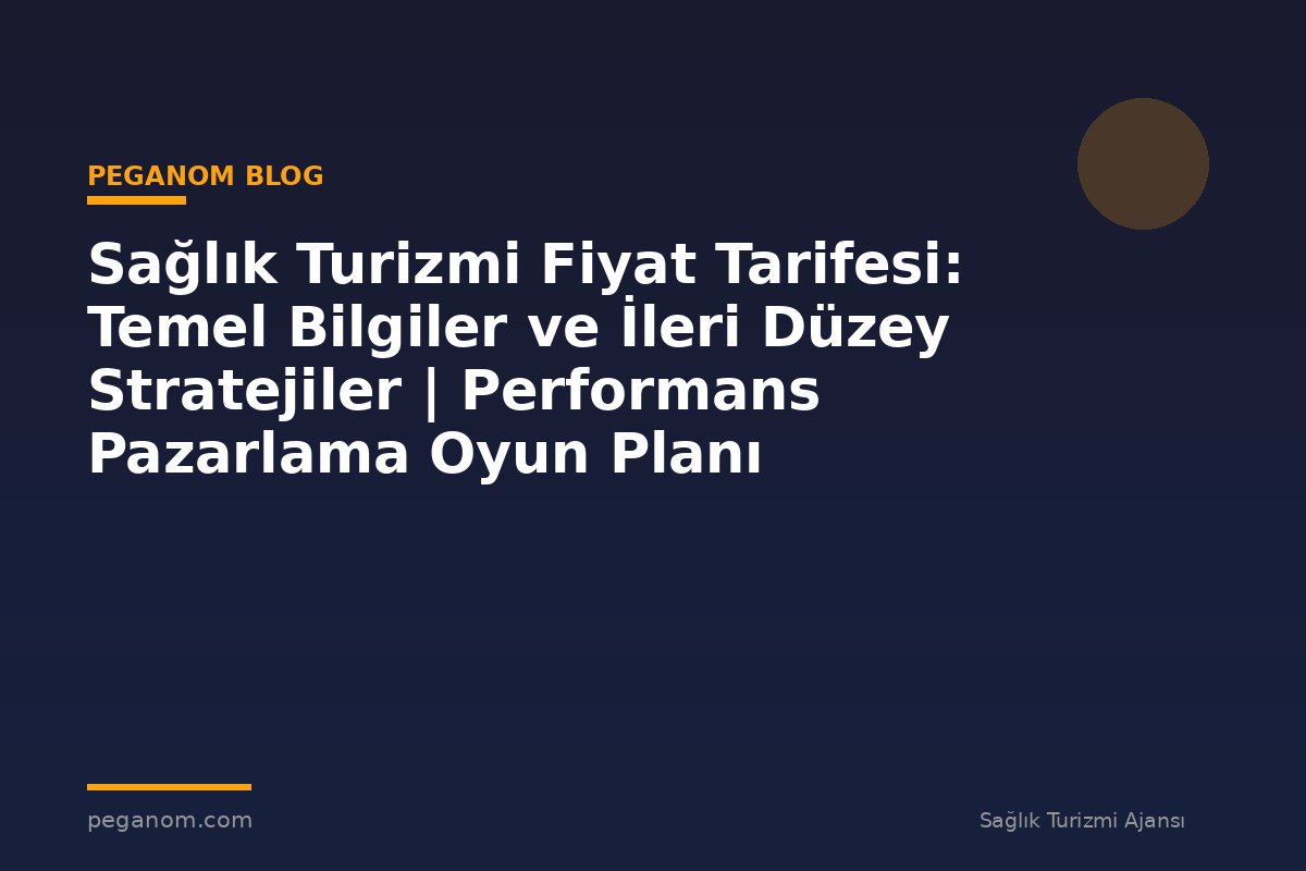 Sağlık Turizmi Fiyat Tarifesi: Temel Bilgiler ve İleri Düzey Stratejiler | Performans Pazarlama Oyun Planı