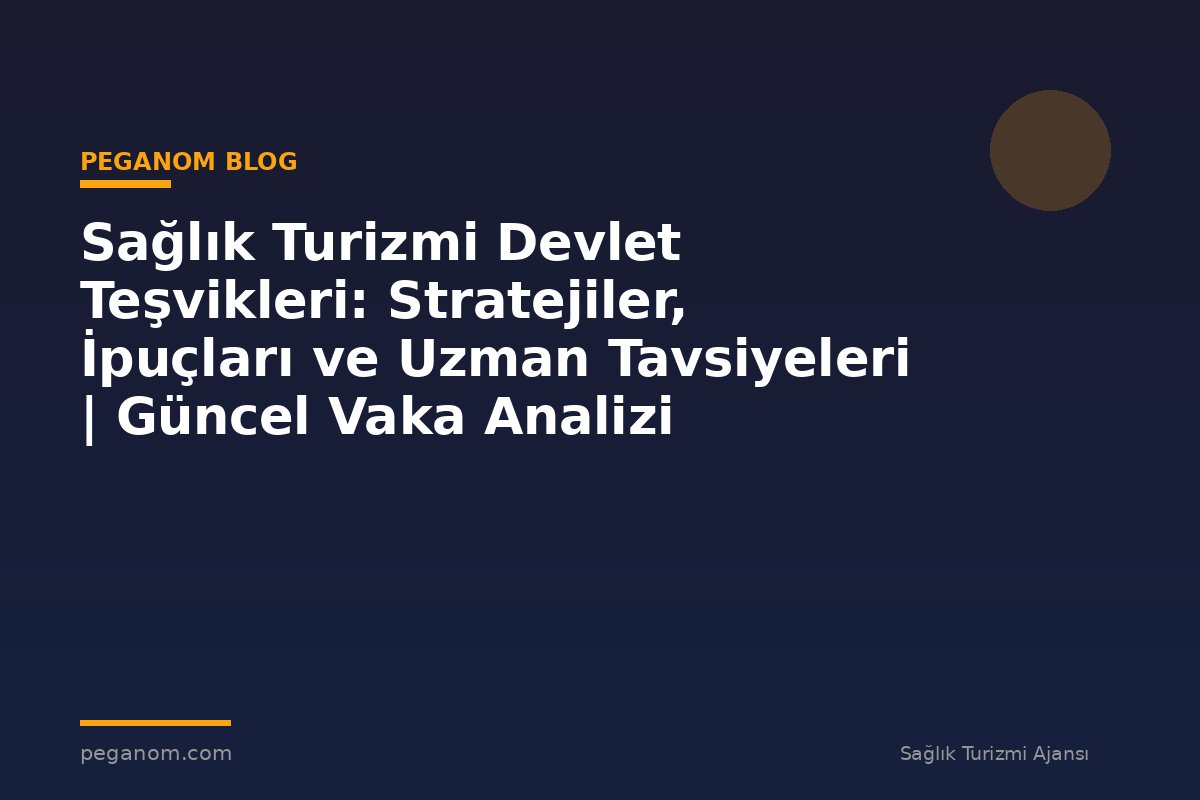 Sağlık Turizmi Devlet Teşvikleri: Stratejiler, İpuçları ve Uzman Tavsiyeleri | Güncel Vaka Analizi