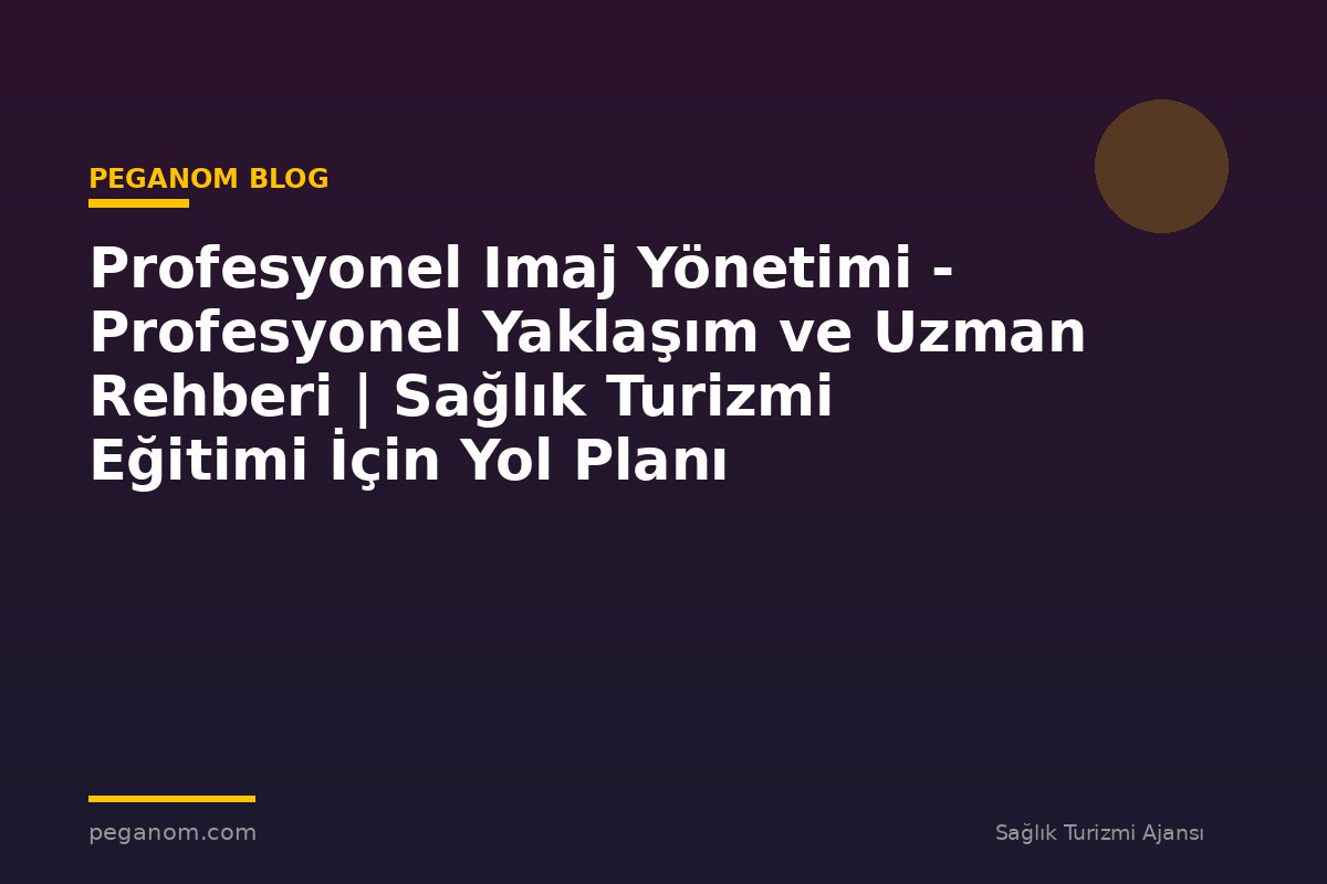 Profesyonel Imaj Yönetimi - Profesyonel Yaklaşım ve Uzman Rehberi | Sağlık Turizmi Eğitimi İçin Yol Planı