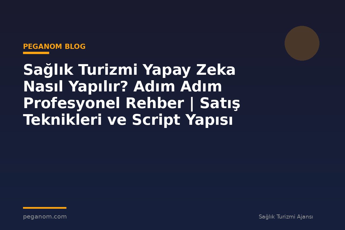Sağlık Turizmi Yapay Zeka Nasıl Yapılır? Adım Adım Profesyonel Rehber | Satış Teknikleri ve Script Yapısı