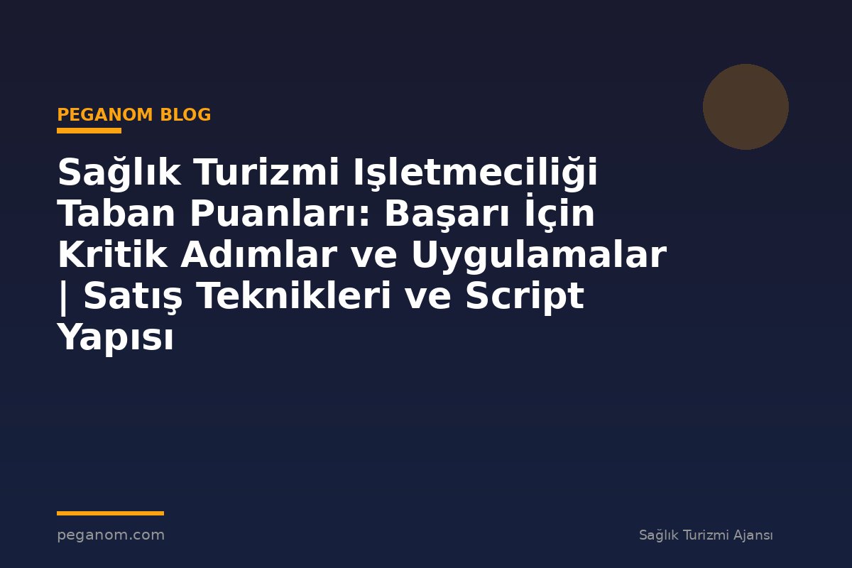 Sağlık Turizmi Işletmeciliği Taban Puanları: Başarı İçin Kritik Adımlar ve Uygulamalar | Satış Teknikleri ve Script Yapısı