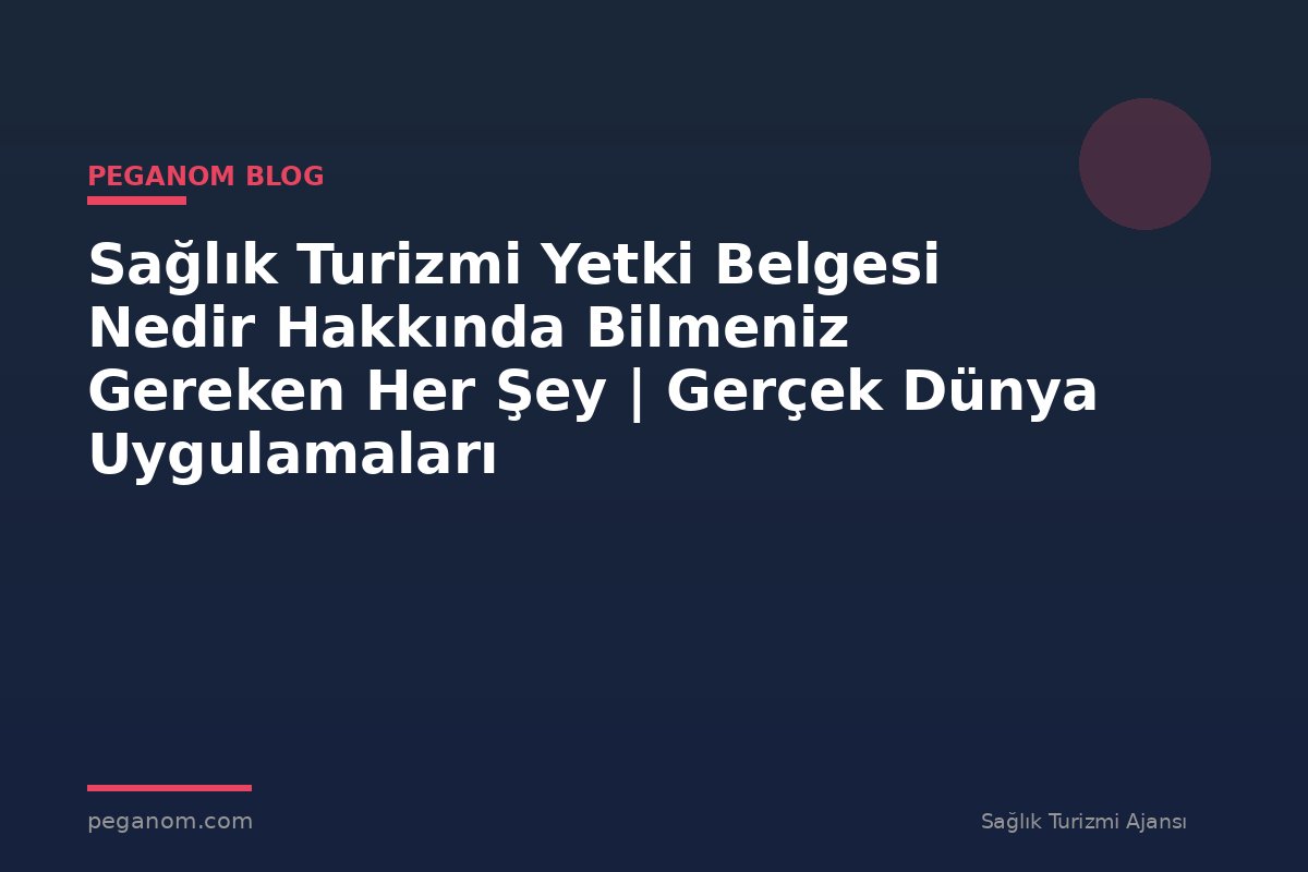 Sağlık Turizmi Yetki Belgesi Nedir Hakkında Bilmeniz Gereken Her Şey | Gerçek Dünya Uygulamaları