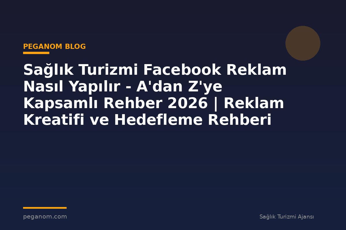 Sağlık Turizmi Facebook Reklam Nasıl Yapılır - A'dan Z'ye Kapsamlı Rehber 2026 | Reklam Kreatifi ve Hedefleme Rehberi